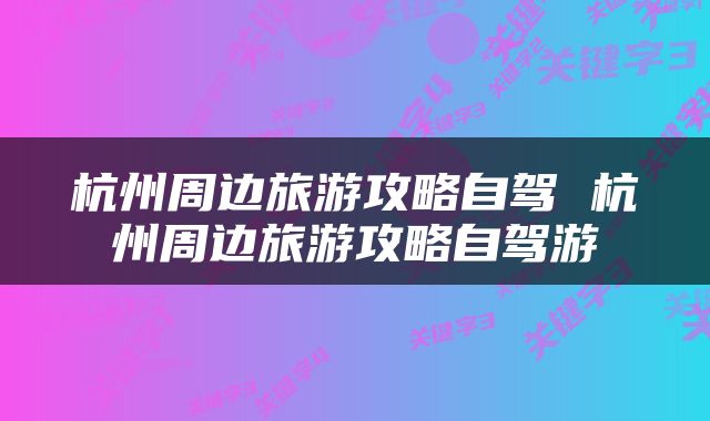 杭州周边旅游攻略自驾 杭州周边旅游攻略自驾游