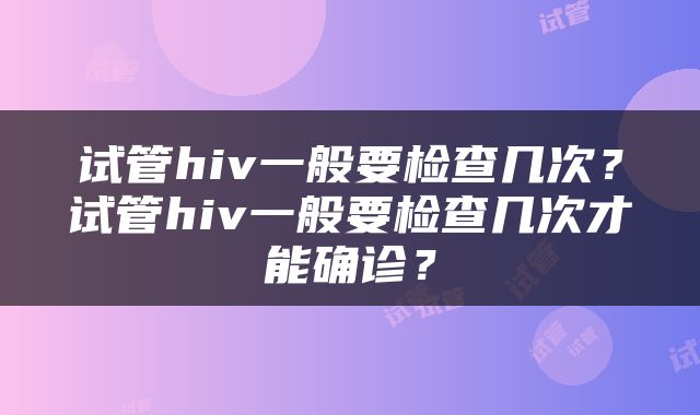 试管hiv一般要检查几次？试管hiv一般要检查几次才能确诊？