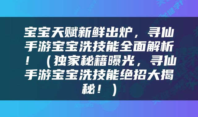 宝宝天赋新鲜出炉，寻仙手游宝宝洗技能全面解析！（独家秘籍曝光，寻仙手游宝宝洗技能绝招大揭秘！）
