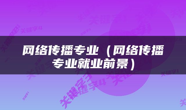网络传播专业（网络传播专业就业前景）