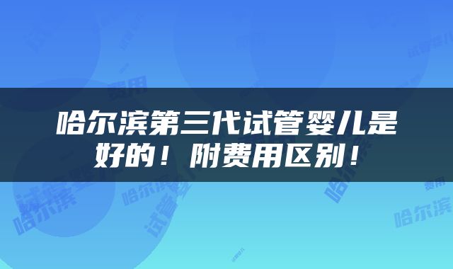 哈尔滨第三代试管婴儿是好的！附费用区别！