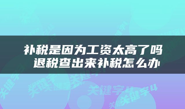 补税是因为工资太高了吗 退税查出来补税怎么办