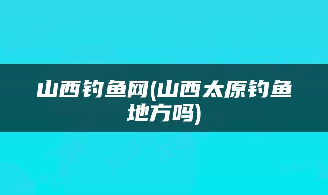山西钓鱼网(山西太原钓鱼地方吗)