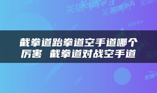 截拳道跆拳道空手道哪个厉害 截拳道对战空手道