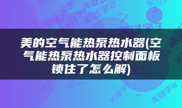 美的空气能热泵热水器(空气能热泵热水器控制面板锁住了怎么解)