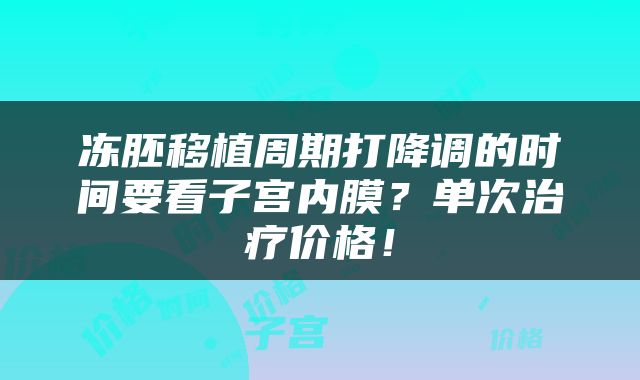 冻胚移植周期打降调的时间要看子宫内膜？单次治疗价格！