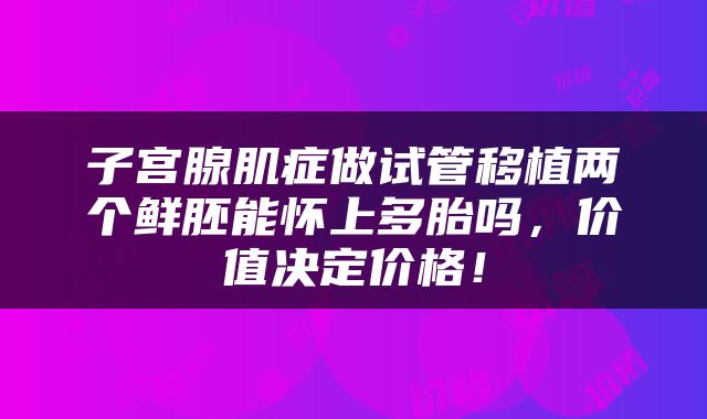 子宫腺肌症做试管移植两个鲜胚能怀上多胎吗，价值决定价格！