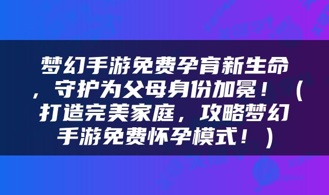 梦幻手游免费孕育新生命，守护为父母身份加冕！（打造完美家庭，攻略梦幻手游免费怀孕模式！）
