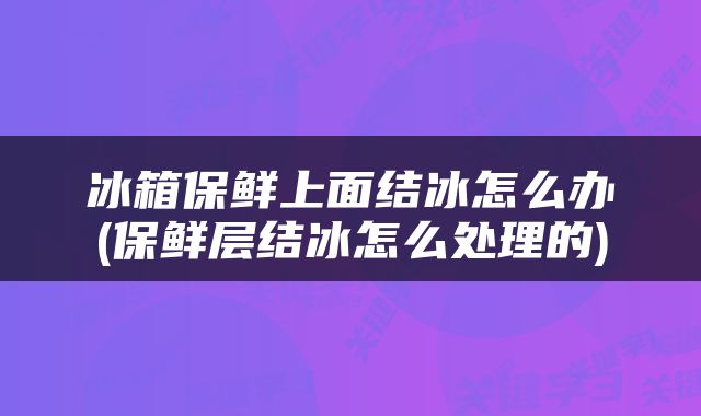 冰箱保鲜上面结冰怎么办(保鲜层结冰怎么处理的)