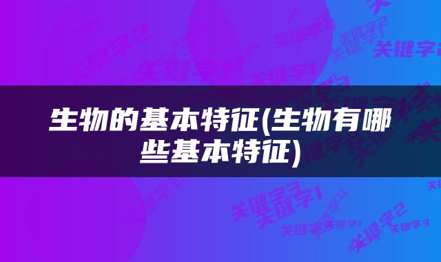 生物的基本特征(生物有哪些基本特征)