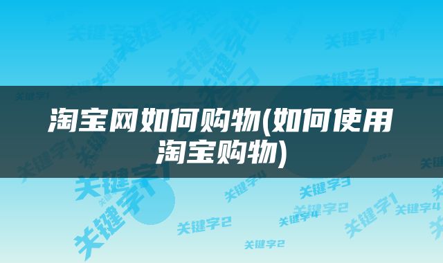 淘宝网如何购物(如何使用淘宝购物)