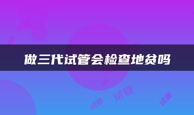 做三代试管会检查地贫吗
