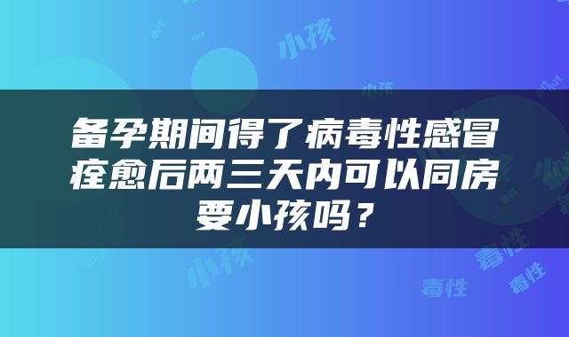 备孕期间得了病毒性感冒痊愈后两三天内可以同房要小孩吗？
