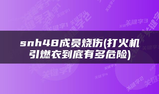 snh48成员烧伤(打火机引燃衣到底有多危险)