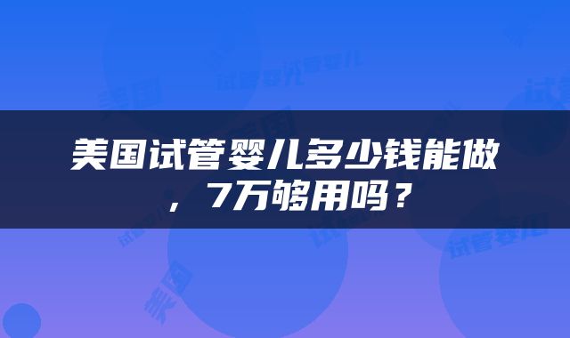 美国试管婴儿多少钱能做，7万够用吗？