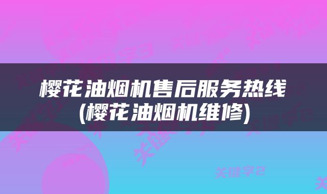 樱花油烟机售后服务热线(樱花油烟机维修)