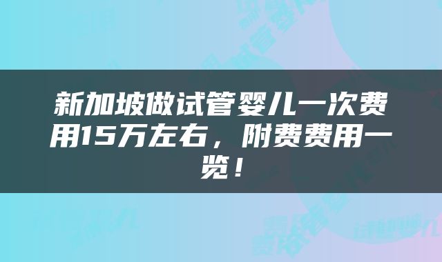 新加坡做试管婴儿一次费用15万左右，附费费用一览！