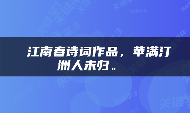  江南春诗词作品，苹满汀洲人未归。 