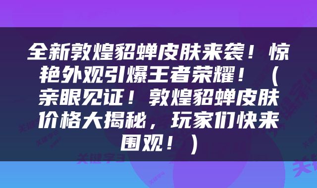 全新敦煌貂蝉皮肤来袭！惊艳外观引爆王者荣耀！（亲眼见证！敦煌貂蝉皮肤价格大揭秘，玩家们快来围观！）