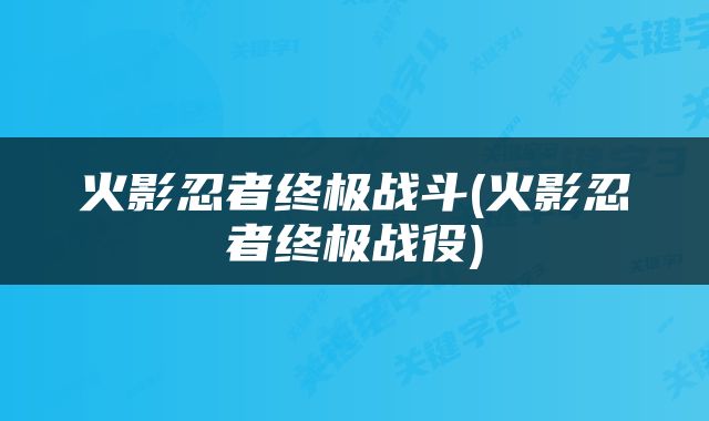 火影忍者终极战斗(火影忍者终极战役)