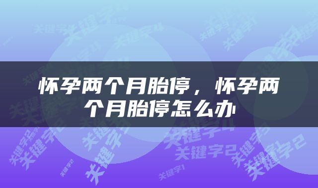 怀孕两个月胎停，怀孕两个月胎停怎么办