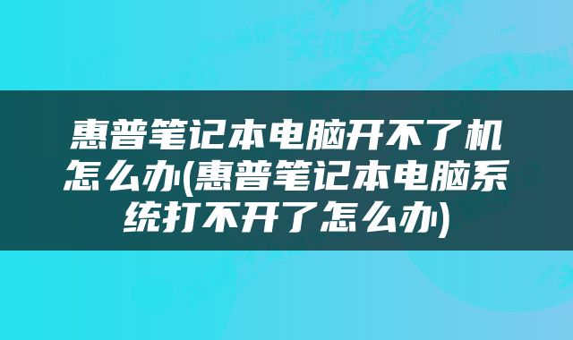 惠普笔记本电脑开不了机怎么办(惠普笔记本电脑系统打不开了怎么办)