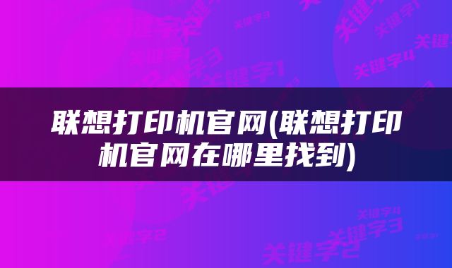联想打印机官网(联想打印机官网在哪里找到)
