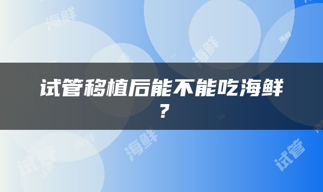 试管移植后能不能吃海鲜？