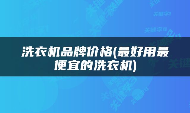 洗衣机品牌价格(最好用最便宜的洗衣机)