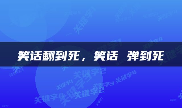 笑话翻到死，笑话 弹到死