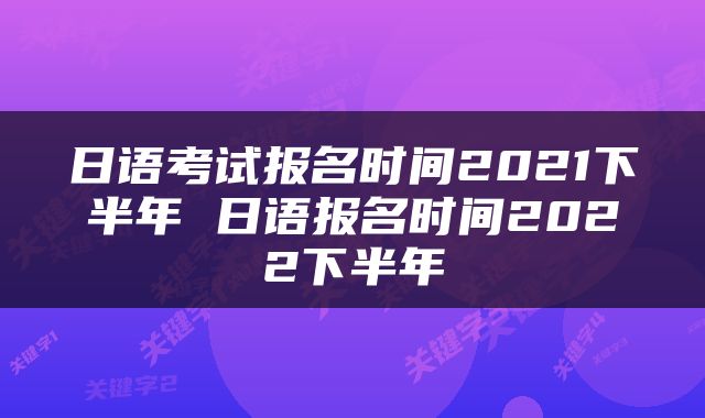 日语考试报名时间2021下半年 日语报名时间2022下半年