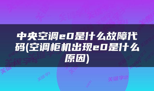 中央空调e0是什么故障代码(空调柜机出现e0是什么原因)