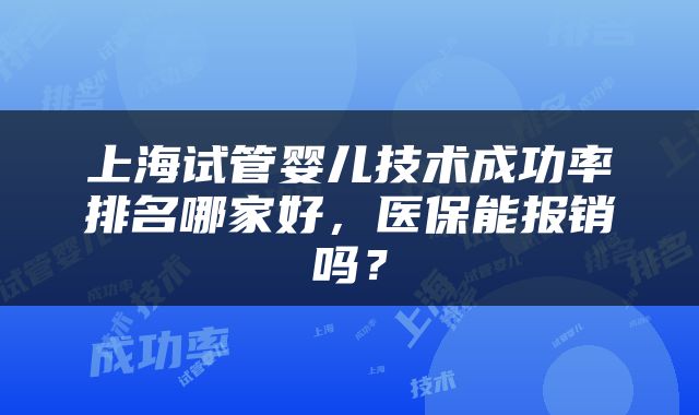 上海试管婴儿技术成功率排名哪家好，医保能报销吗？