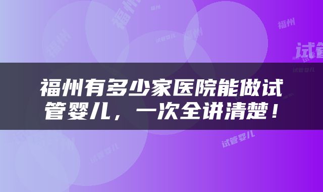 福州有多少家医院能做试管婴儿，一次全讲清楚！