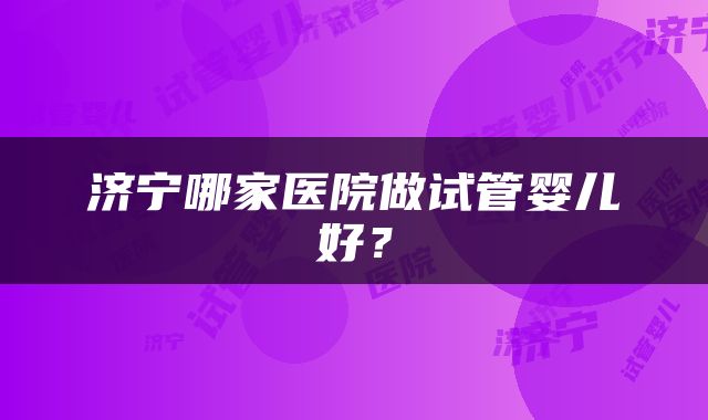 济宁哪家医院做试管婴儿好？