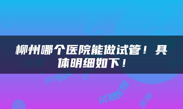 柳州哪个医院能做试管！具体明细如下！