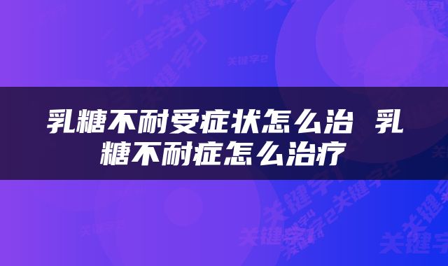 乳糖不耐受症状怎么治 乳糖不耐症怎么治疗