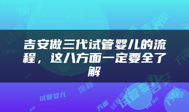 吉安做三代试管婴儿的流程，这八方面一定要全了解