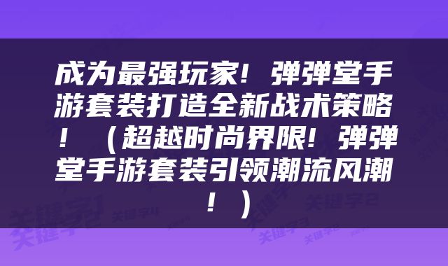 成为最强玩家! 弹弹堂手游套装打造全新战术策略！（超越时尚界限! 弹弹堂手游套装引领潮流风潮！）