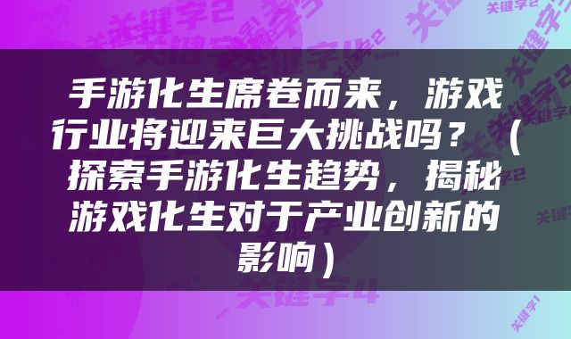 手游化生席卷而来，游戏行业将迎来巨大挑战吗？（探索手游化生趋势，揭秘游戏化生对于产业创新的影响）