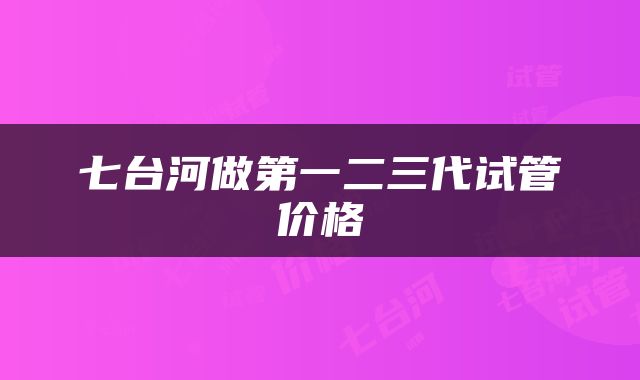 七台河做第一二三代试管价格