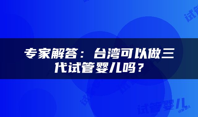 专家解答:台湾可以做三代试管婴儿吗?