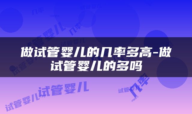 做试管婴儿的几率多高-做试管婴儿的多吗