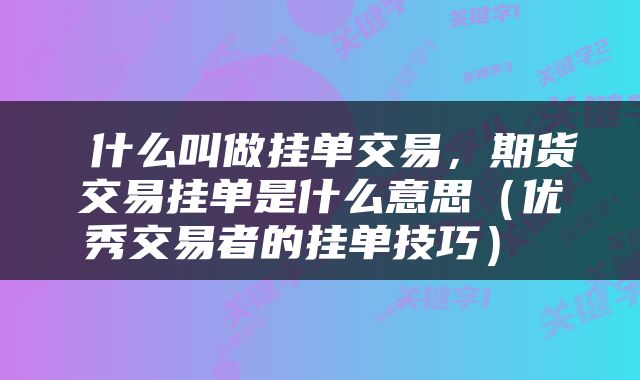  什么叫做挂单交易，期货交易挂单是什么意思（优秀交易者的挂单技巧） 