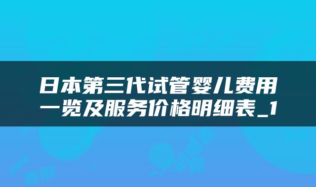 日本第三代试管婴儿费用一览及服务价格明细表_1