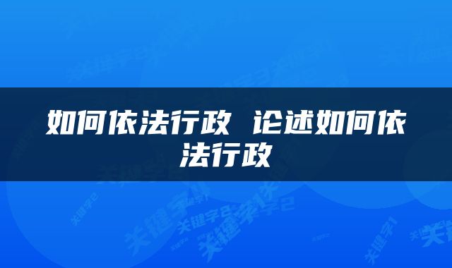 如何依法行政 论述如何依法行政