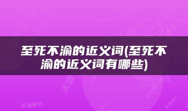 至死不渝的近义词(至死不渝的近义词有哪些)