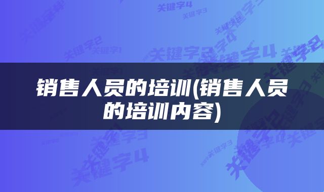 销售人员的培训(销售人员的培训内容)