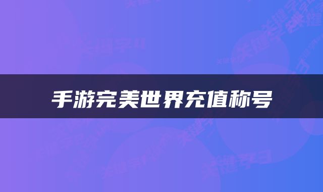 手游完美世界充值称号