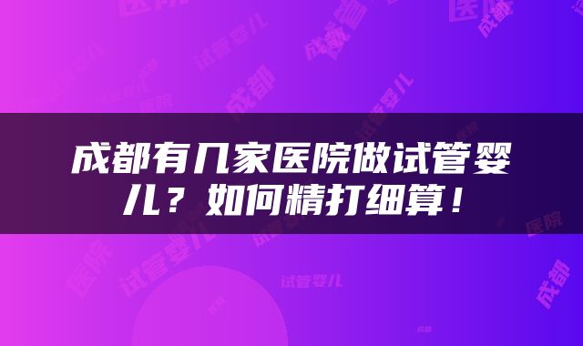 成都有几家医院做试管婴儿？如何精打细算！